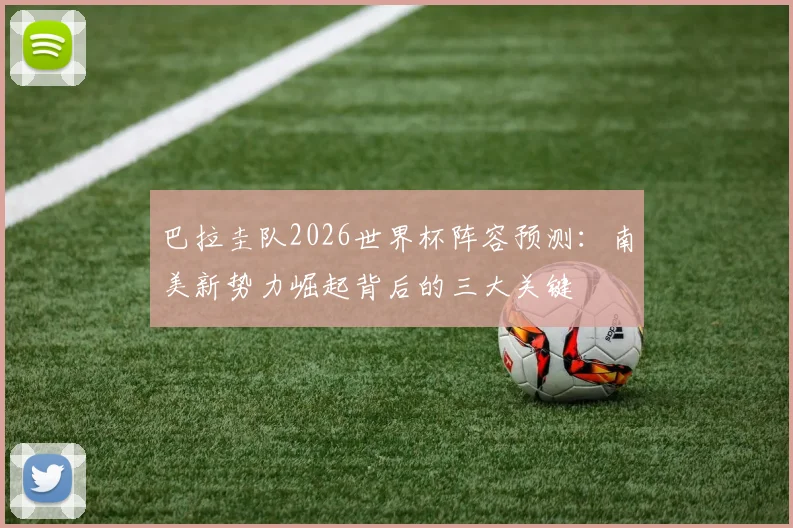 巴拉圭队2026世界杯阵容预测:南美新势力崛起背后的三大关键