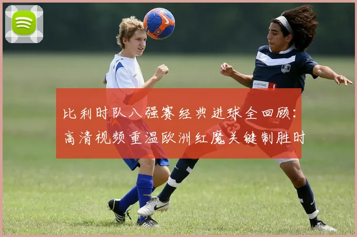 比利时队八强赛经典进球全回顾:高清视频重温欧洲红魔关键制胜时刻