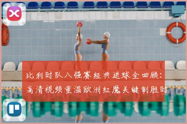 比利时队八强赛经典进球全回顾:高清视频重温欧洲红魔关键制胜时刻