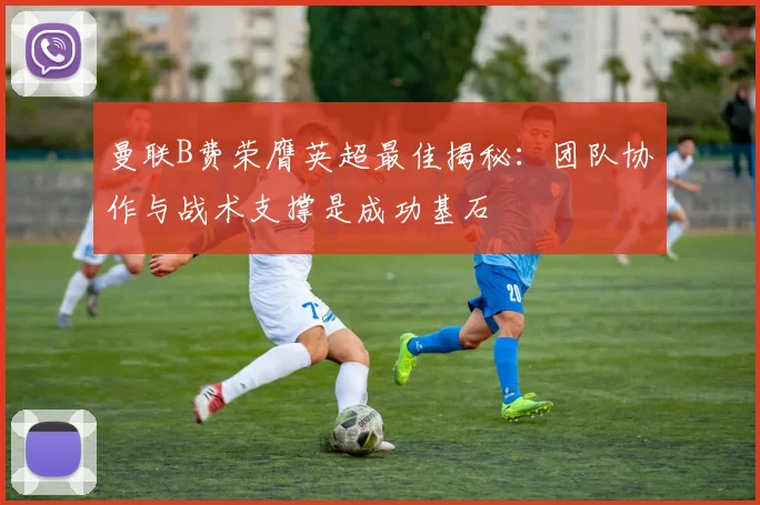 曼联B费荣膺英超最佳揭秘:团队协作与战术支撑是成功基石
