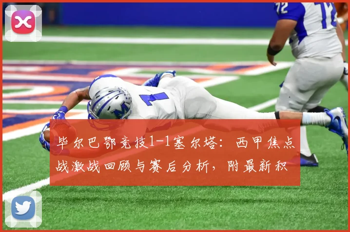 毕尔巴鄂竞技1-1塞尔塔:西甲焦点战激战回顾与赛后分析,附最新积分榜解读