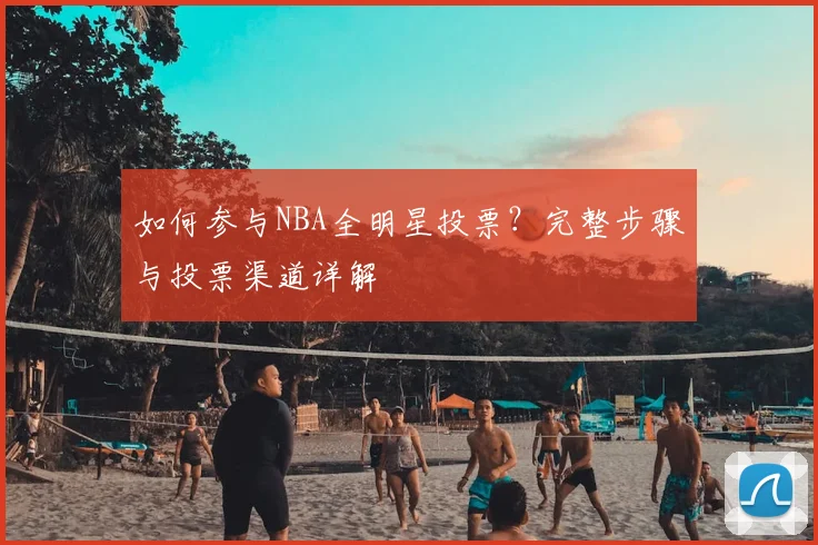 如何参与NBA全明星投票?完整步骤与投票渠道详解