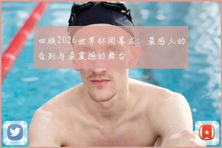 回顾2026世界杯闭幕式:最感人的告别与最震撼的舞台