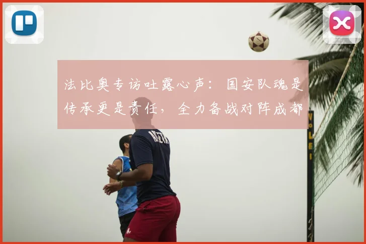 法比奥专访吐露心声:国安队魂是传承更是责任,全力备战对阵成都关键战