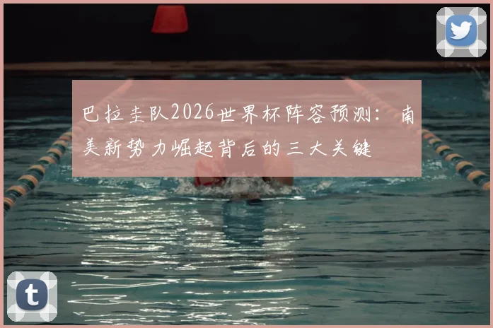巴拉圭队2026世界杯阵容预测:南美新势力崛起背后的三大关键