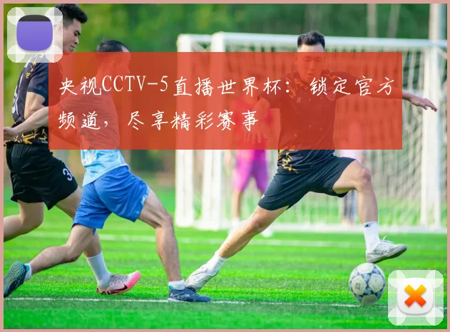 央视CCTV-5直播世界杯:锁定官方频道,尽享精彩赛事
