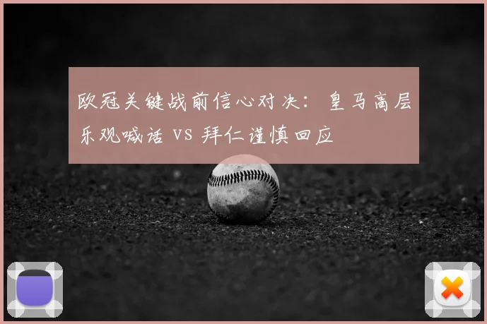 欧冠关键战前信心对决：皇马高层乐观喊话 vs 拜仁谨慎回应