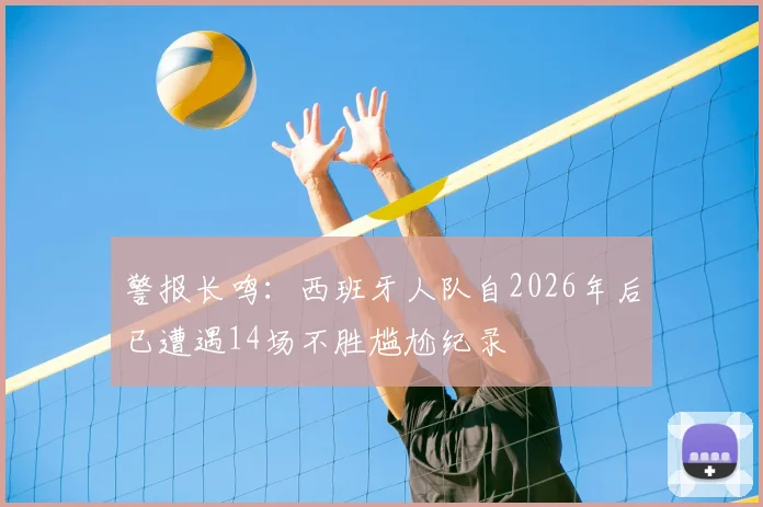 警报长鸣:西班牙人队自2026年后已遭遇14场不胜尴尬纪录