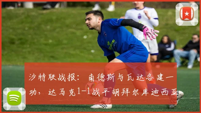 沙特联战报:南德斯与瓦达各建一功,达马克1-1战平胡拜尔库迪西亚
