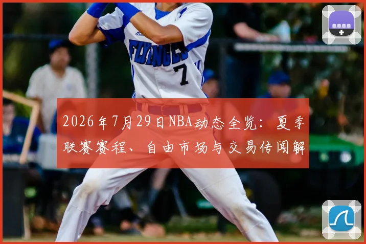 2026年7月29日NBA动态全览:夏季联赛赛程、自由市场与交易传闻解读