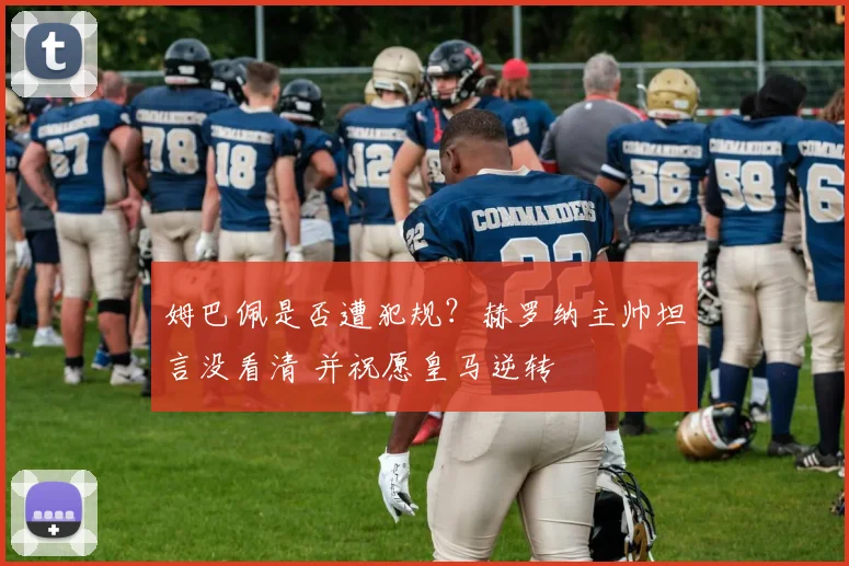 姆巴佩是否遭犯规?赫罗纳主帅坦言没看清 并祝愿皇马逆转