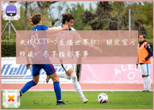 央视CCTV-5直播世界杯:锁定官方频道,尽享精彩赛事