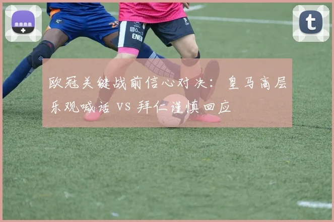 欧冠关键战前信心对决:皇马高层乐观喊话 vs 拜仁谨慎回应