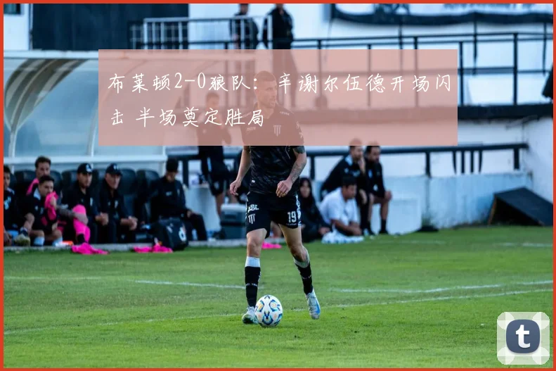 布莱顿2-0狼队:辛谢尔伍德开场闪击 半场奠定胜局