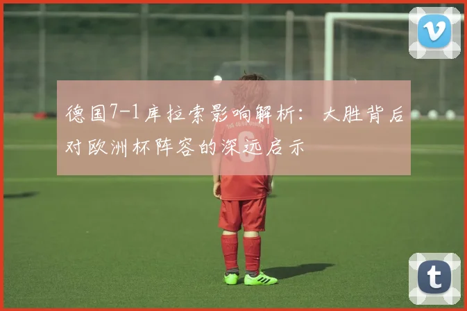 德国7-1库拉索影响解析：大胜背后对欧洲杯阵容的深远启示
